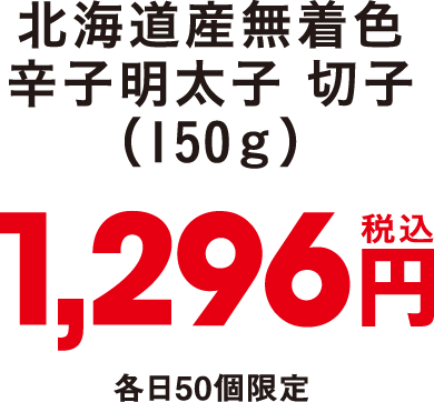 北海道産無着色辛子明太子 切子（150ｇ）税込1,296円　各日50個限定